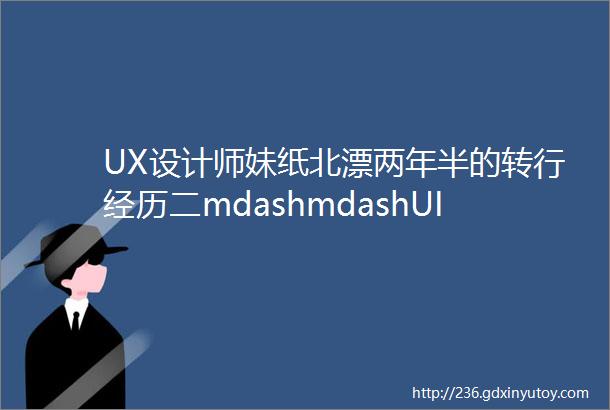 UX设计师妹纸北漂两年半的转行经历二mdashmdashUI设计师一个人打拼的半年
