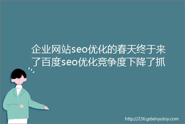 企业网站seo优化的春天终于来了百度seo优化竞争度下降了抓住机会搞流量才是王道